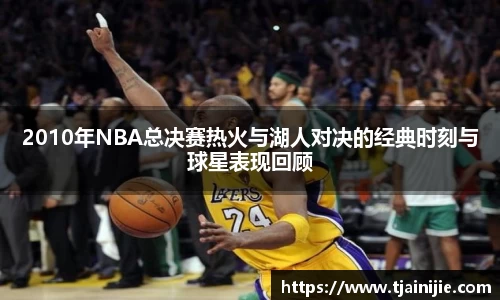 2010年NBA总决赛热火与湖人对决的经典时刻与球星表现回顾